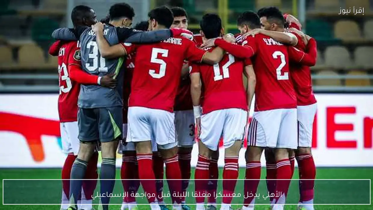 الأهلي يدخل معسكرا مغلقا الليلة قبل مواجهة الإسماعيلي
