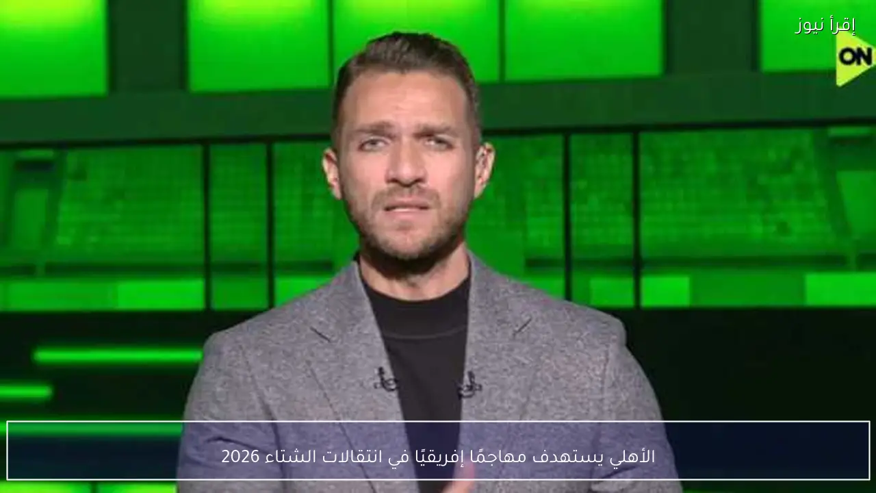 الأهلي يستهدف مهاجمًا إفريقيًا في انتقالات الشتاء 2026