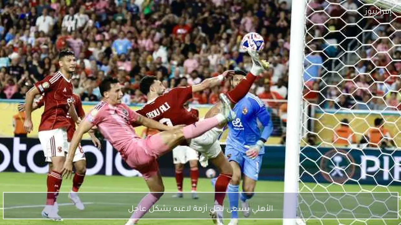 الأهلي يسعى لحل أزمة لاعبه بشكل عاجل