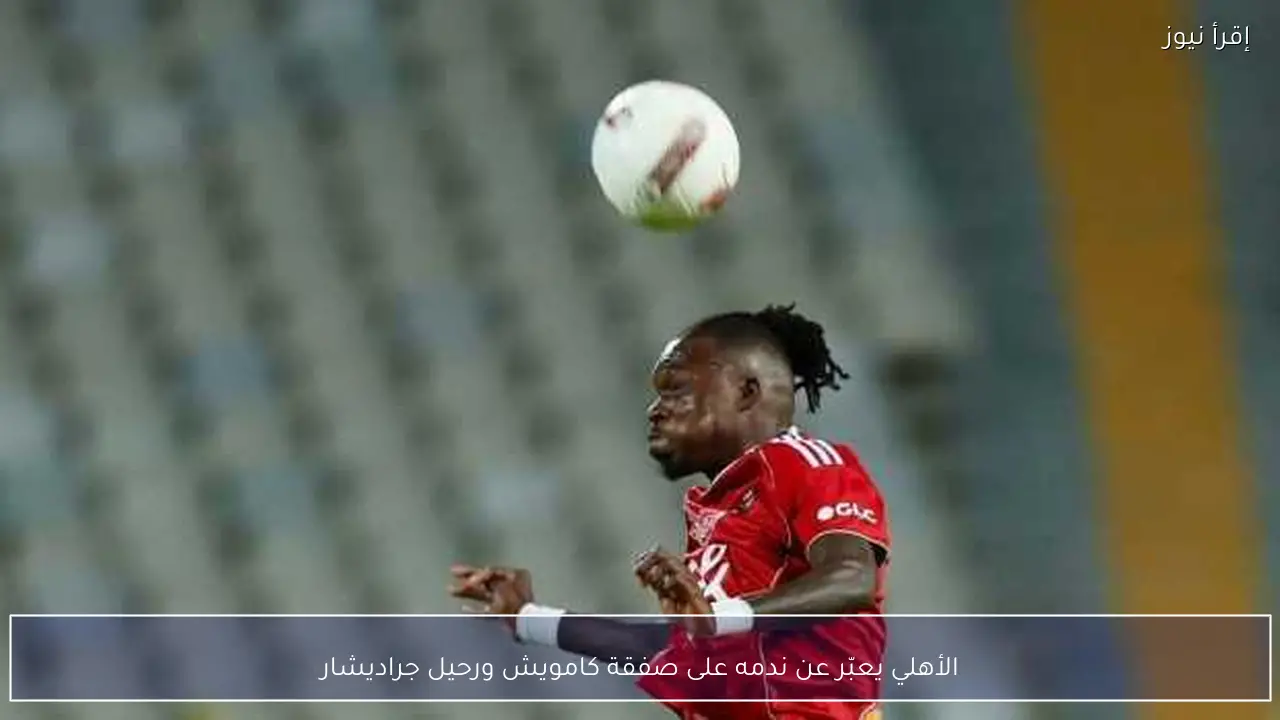 الأهلي يعبّر عن ندمه على صفقة كامويش ورحيل جراديشار