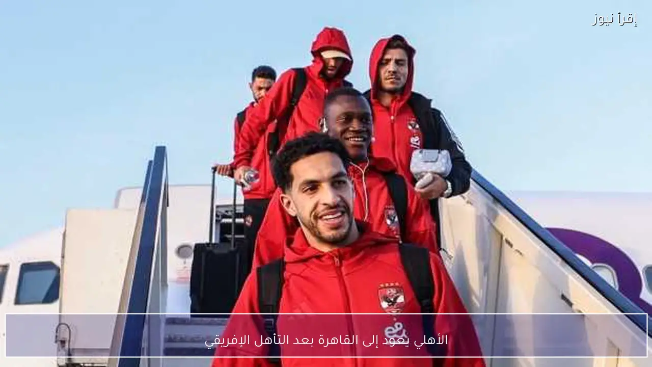 الأهلي يعود إلى القاهرة بعد التأهل الإفريقي