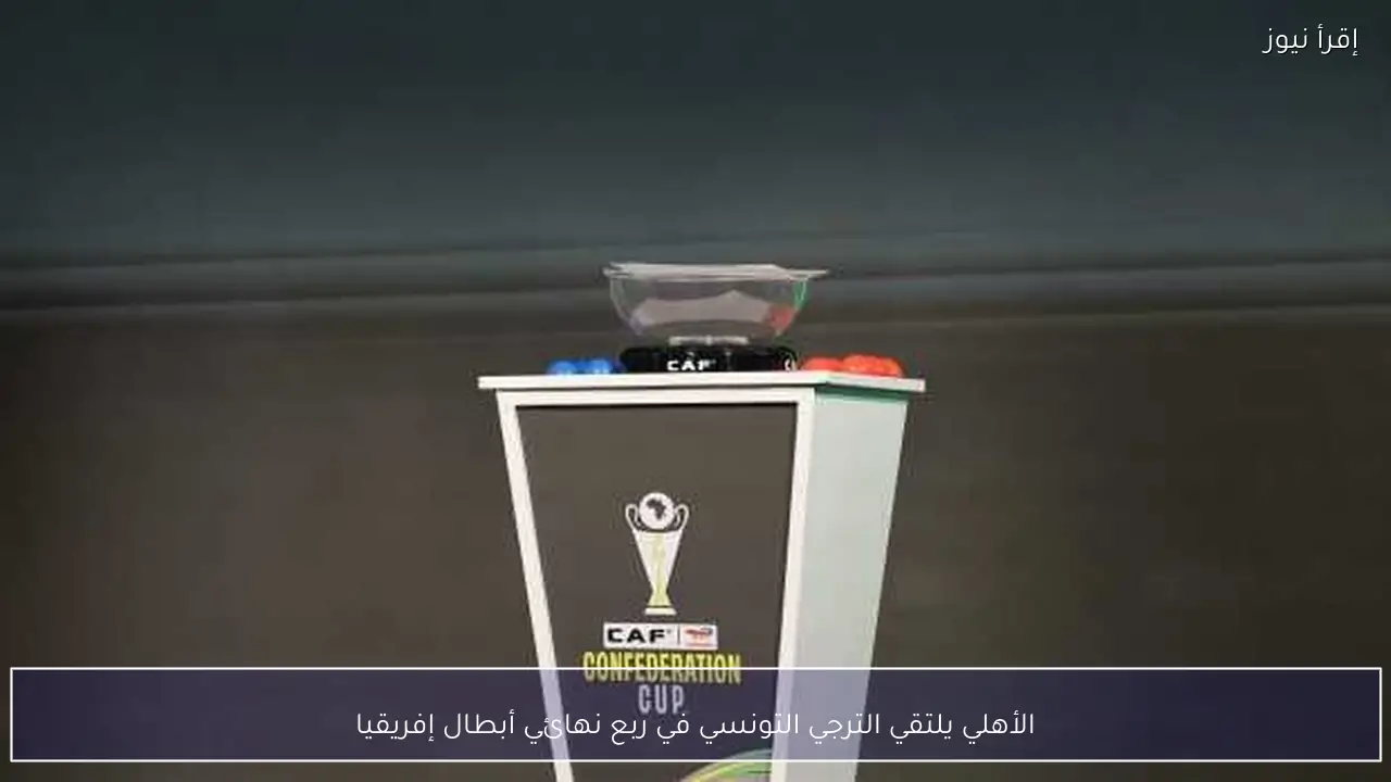 الأهلي يلتقي الترجي التونسي في ربع نهائي أبطال إفريقيا