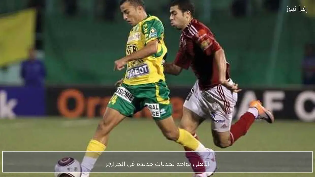 الأهلي يواجه تحديات جديدة في الجزائر