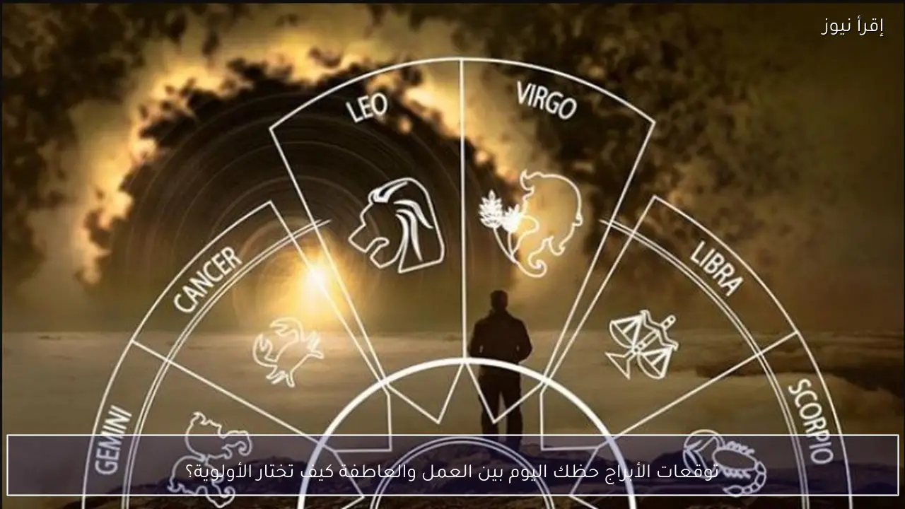 توقعات الأبراج حظك اليوم بين العمل والعاطفة كيف تختار الأولوية؟