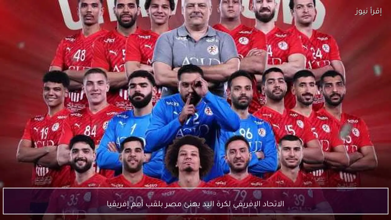 الاتحاد الإفريقي لكرة اليد يهنئ مصر بلقب أمم إفريقيا