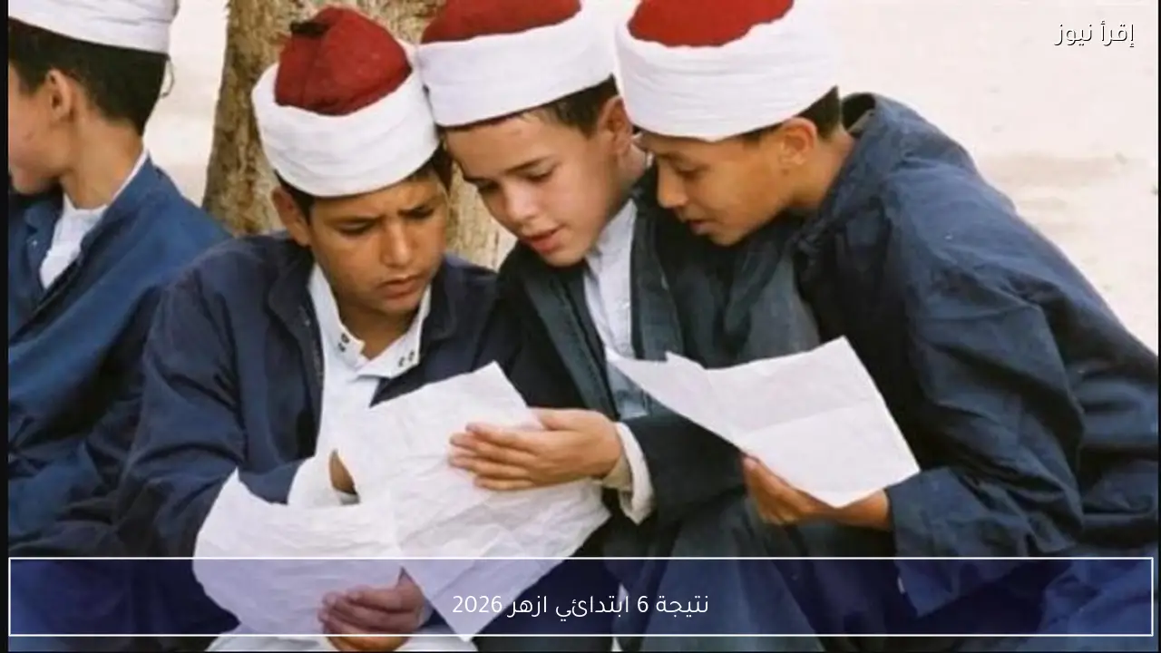 أخيرًا نتيجة 6 ابتدائي ازهر 2026 برقم الجلوس عبر موقع بوابة الازهر الشريــف