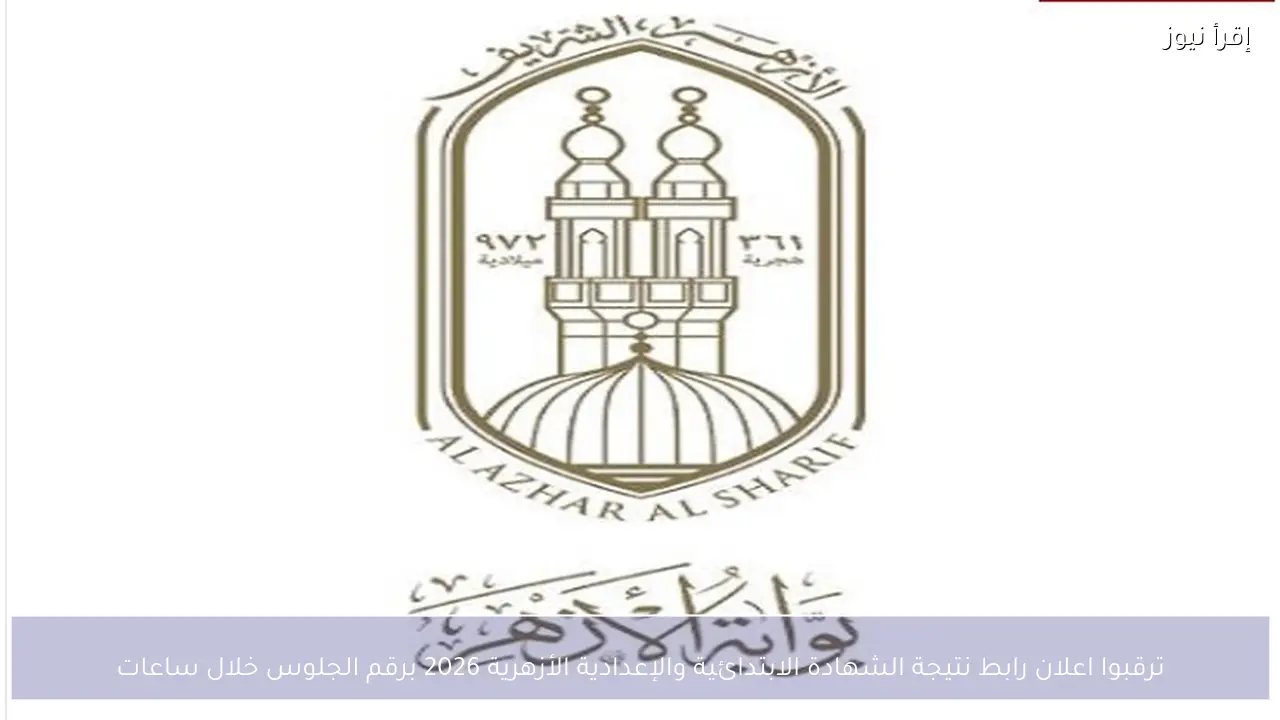 ترقبوا اعلان رابط نتيجة الشهادة الابتدائية والإعدادية الأزهرية 2026 برقم الجلوس خلال ساعات