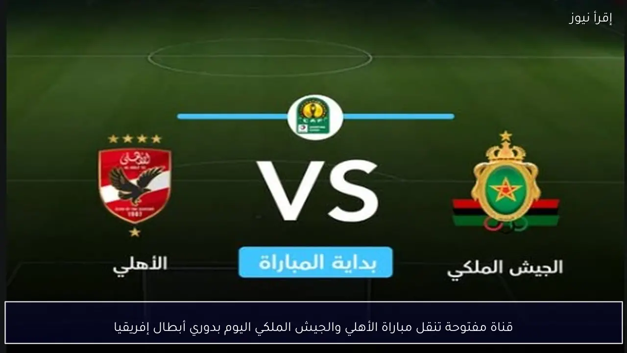 قناة مفتوحة تنقل مباراة الأهلي والجيش الملكي اليوم بدوري أبطال إفريقيا