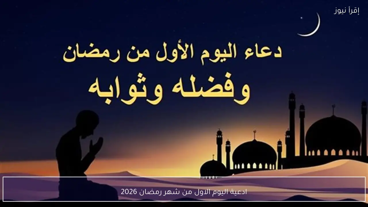أفضل ادعية اليوم الاول من شهر رمضان 2026 مستجابة بإذن الله