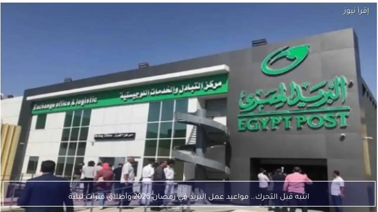 انتبه قبل التحرك.. مواعيد عمل البريد في رمضان 2026 وأطلاق فترات ليلية