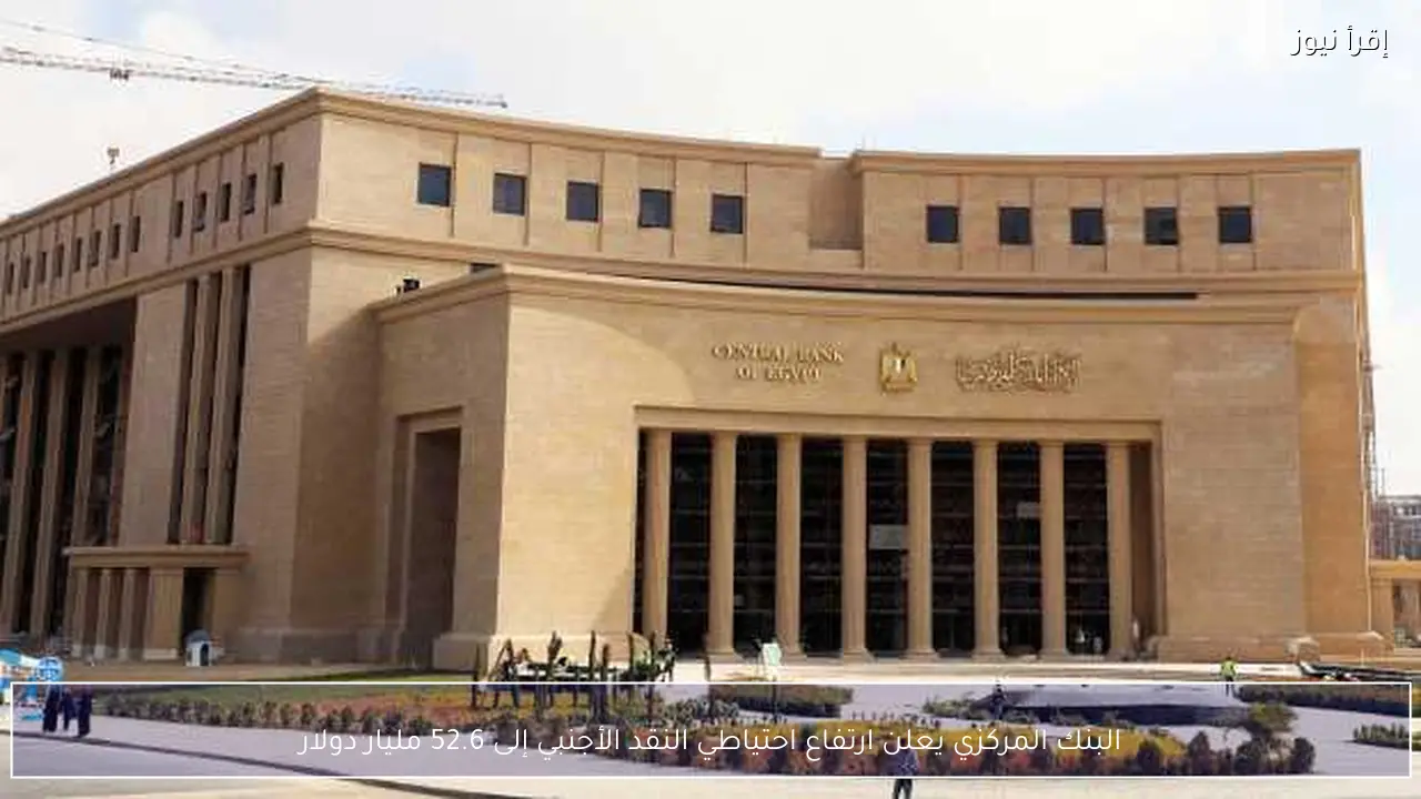 البنك المركزي يعلن ارتفاع احتياطي النقد الأجنبي إلى 52.6 مليار دولار