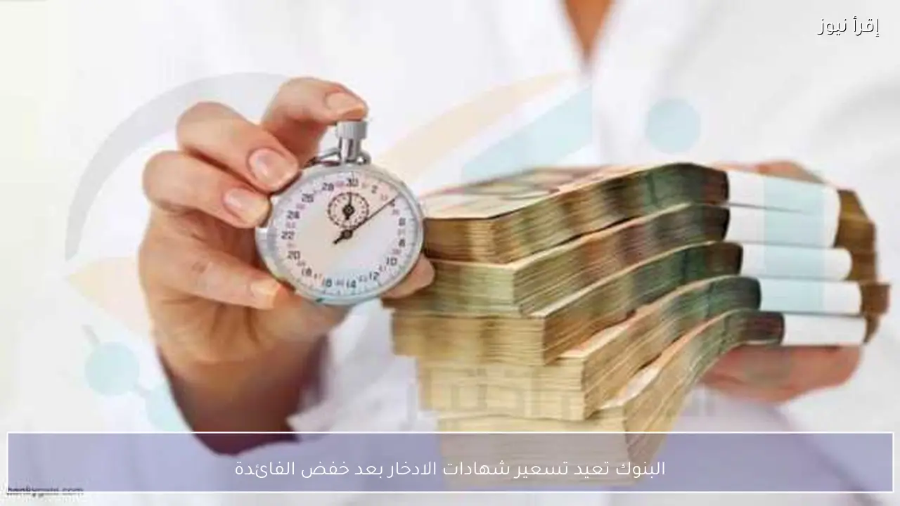 البنوك تعيد تسعير شهادات الادخار بعد خفض الفائدة