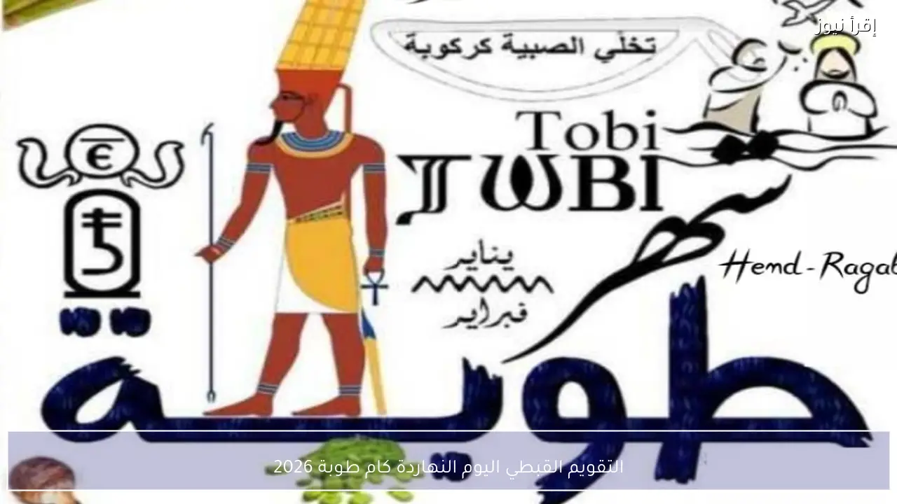 التقويم القبطي اليوم النهاردة كام طوبة 2026 وموعد انتهاء طوبة وبداية أمشير