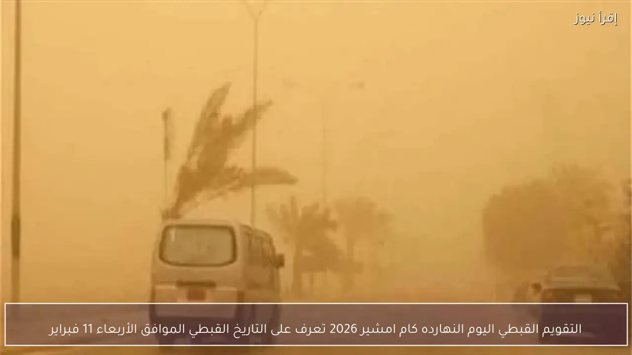 التقويم القبطي اليوم النهارده كام امشير 2026 تعرف على التاريخ القبطي الموافق الأربعاء 11 فبراير