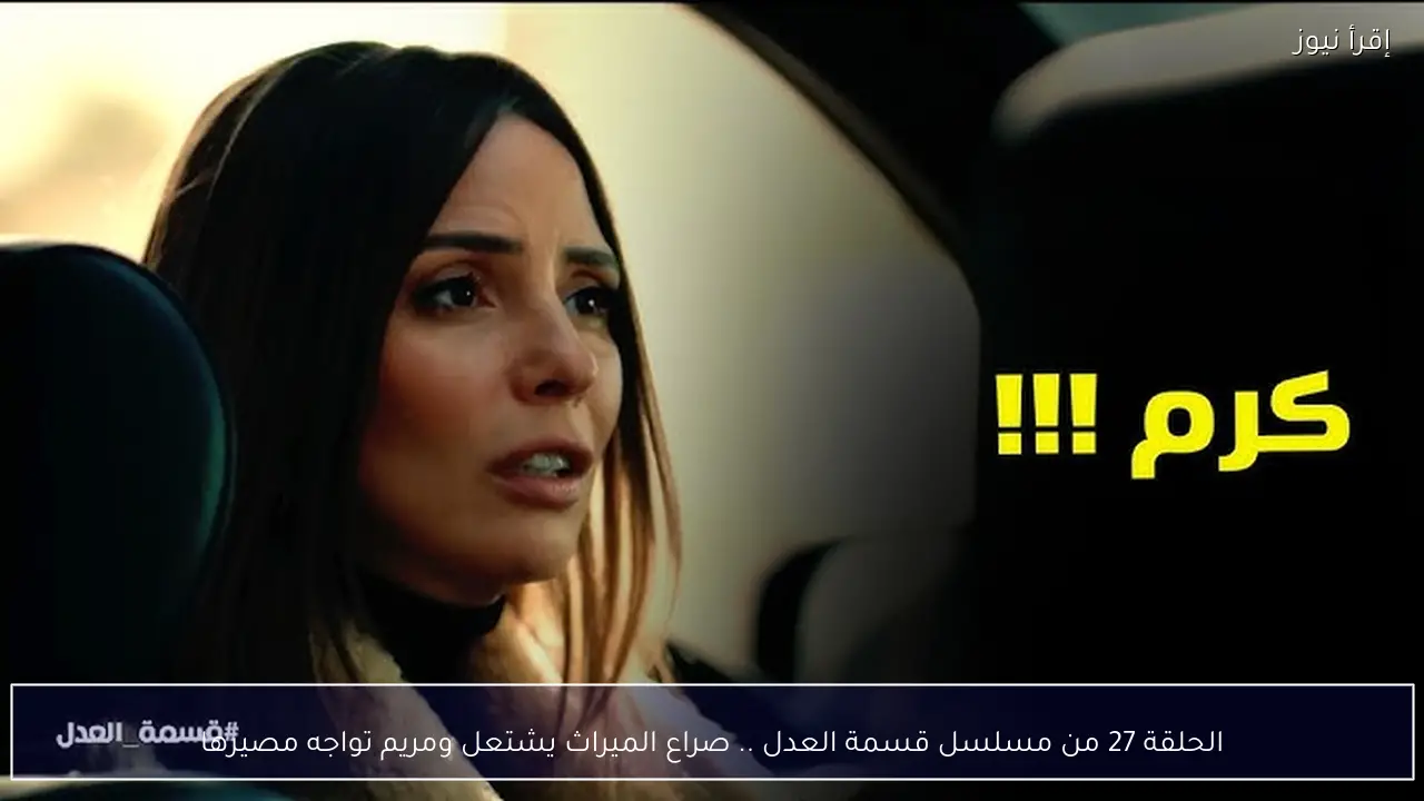 الحلقة 27 من مسلسل قسمة العدل .. صراع الميراث يشتعل ومريم تواجه مصيرها