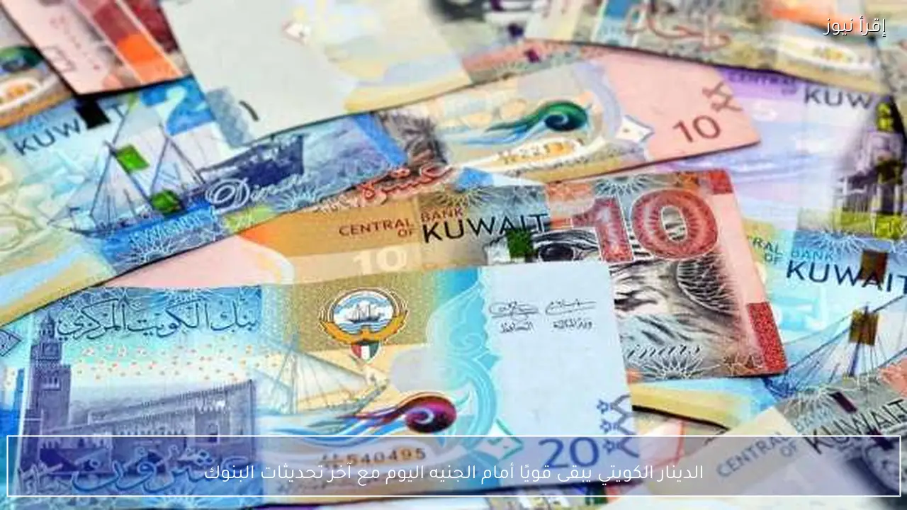 الدينار الكويتي يبقى قويًا أمام الجنيه اليوم مع آخر تحديثات البنوك