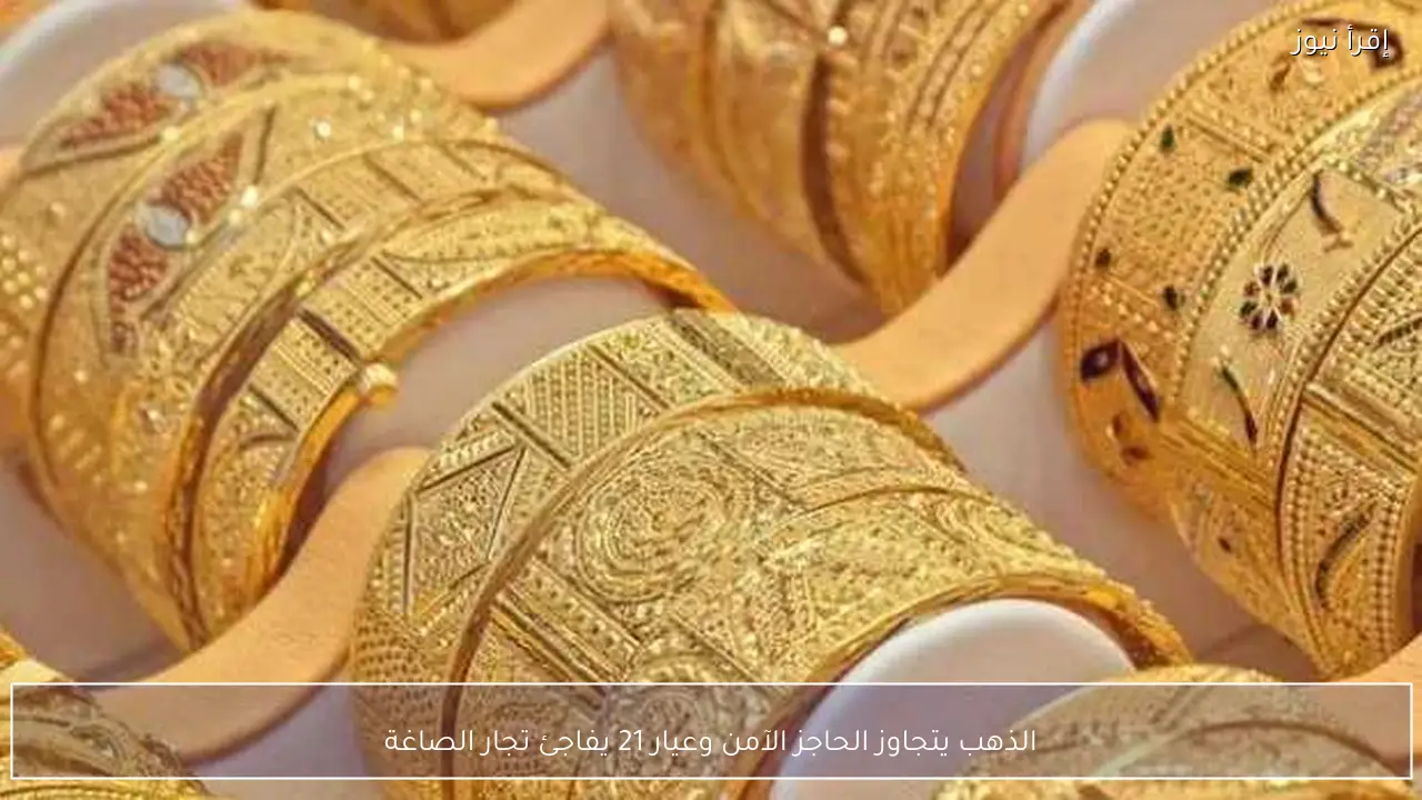 الذهب يتجاوز الحاجز الآمن وعيار 21 يفاجئ تجار الصاغة