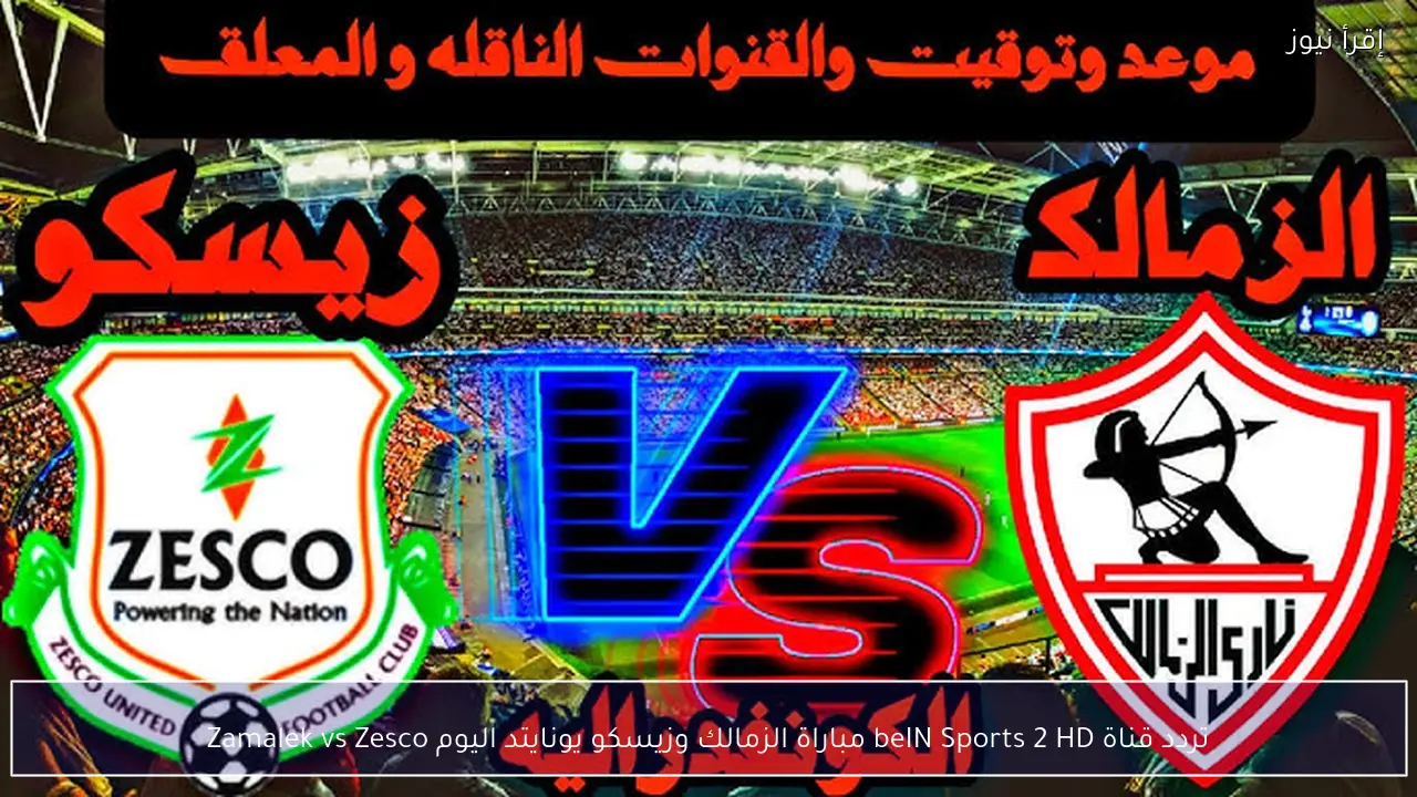 تردد قناة beIN Sports 2 HD مباراة الزمالك وزيسكو يونايتد اليوم Zamalek vs Zesco
