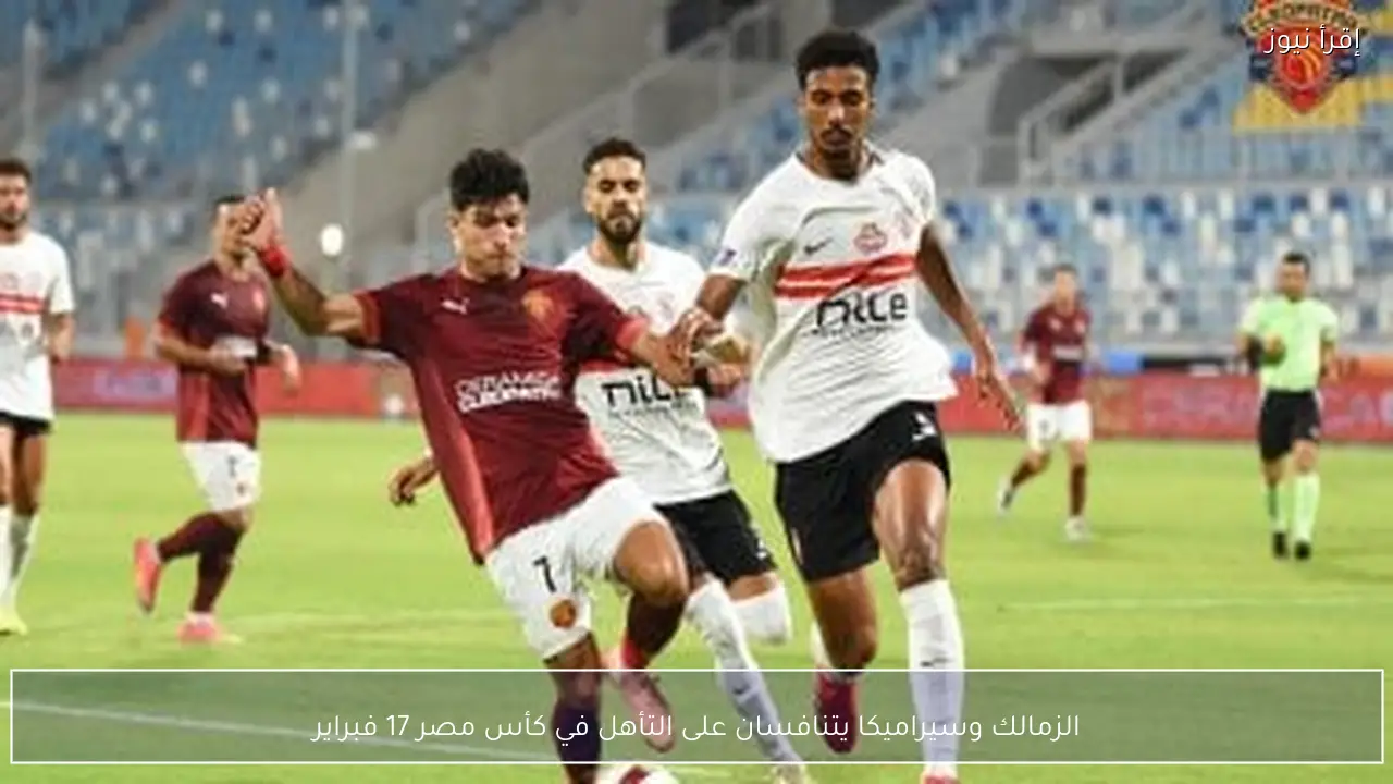الزمالك وسيراميكا يتنافسان على التأهل في كأس مصر 17 فبراير