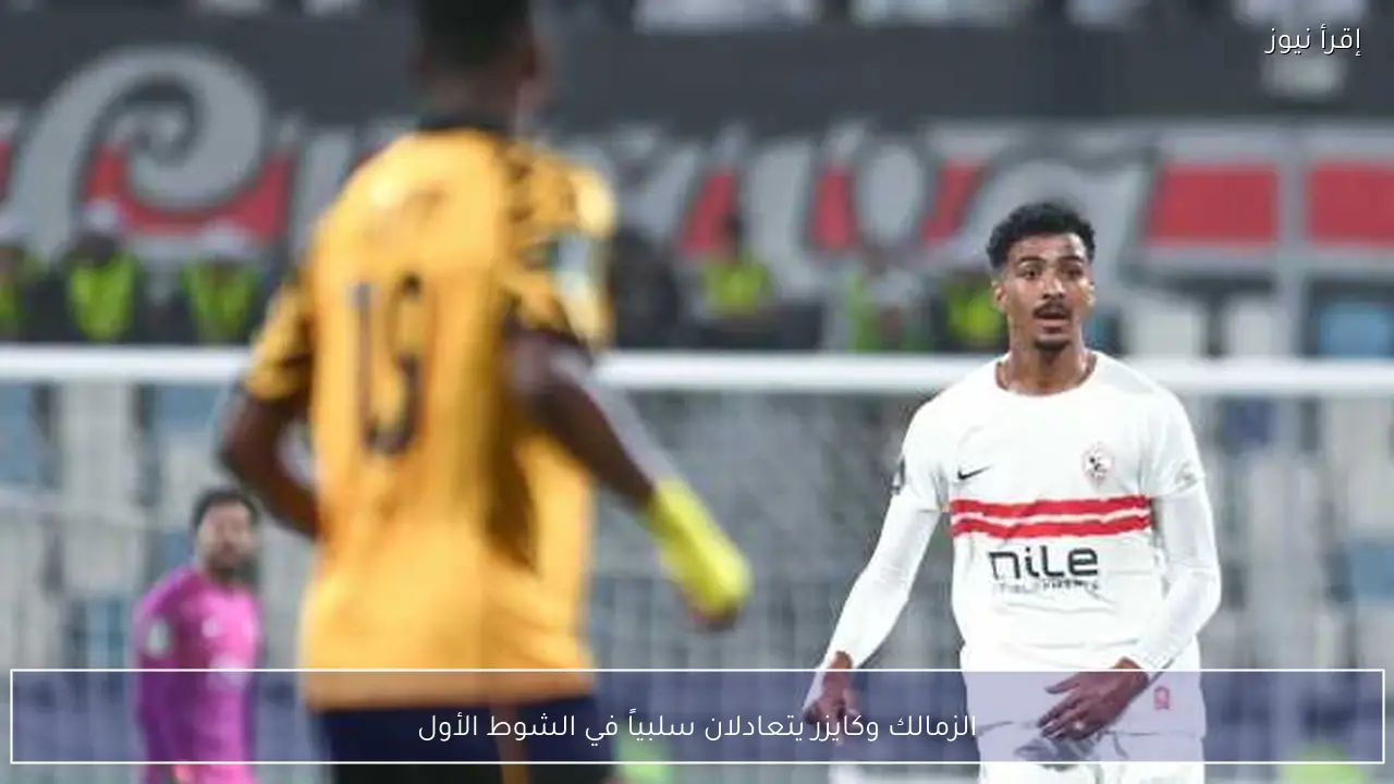 الزمالك وكايزر يتعادلان سلبياً في الشوط الأول