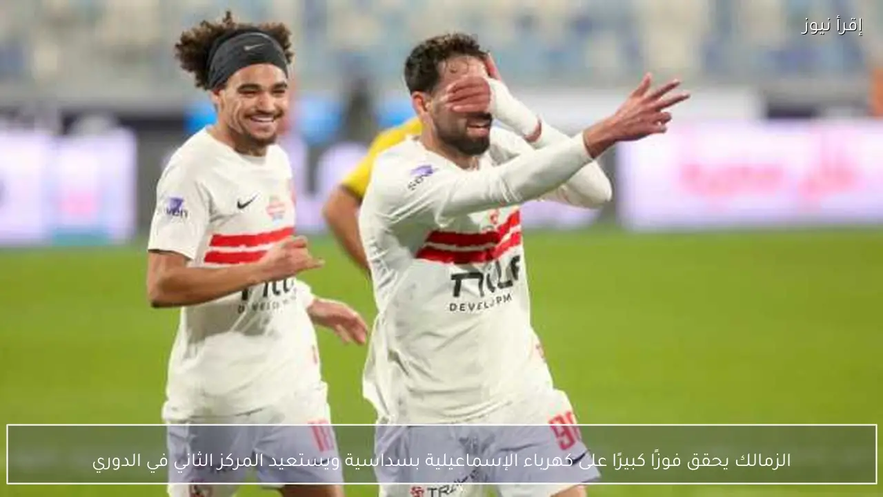الزمالك يحقق فوزًا كبيرًا على كهرباء الإسماعيلية بسداسية ويستعيد المركز الثاني في الدوري