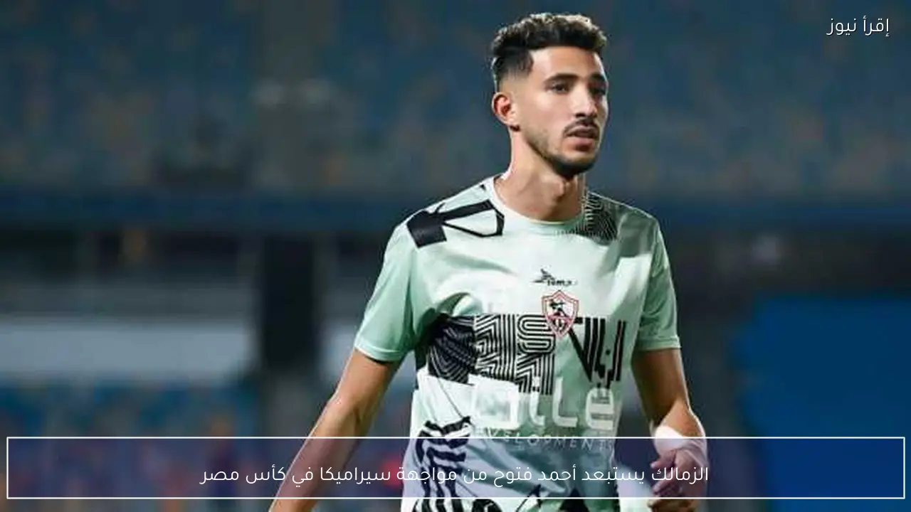 الزمالك يستبعد أحمد فتوح من مواجهة سيراميكا في كأس مصر