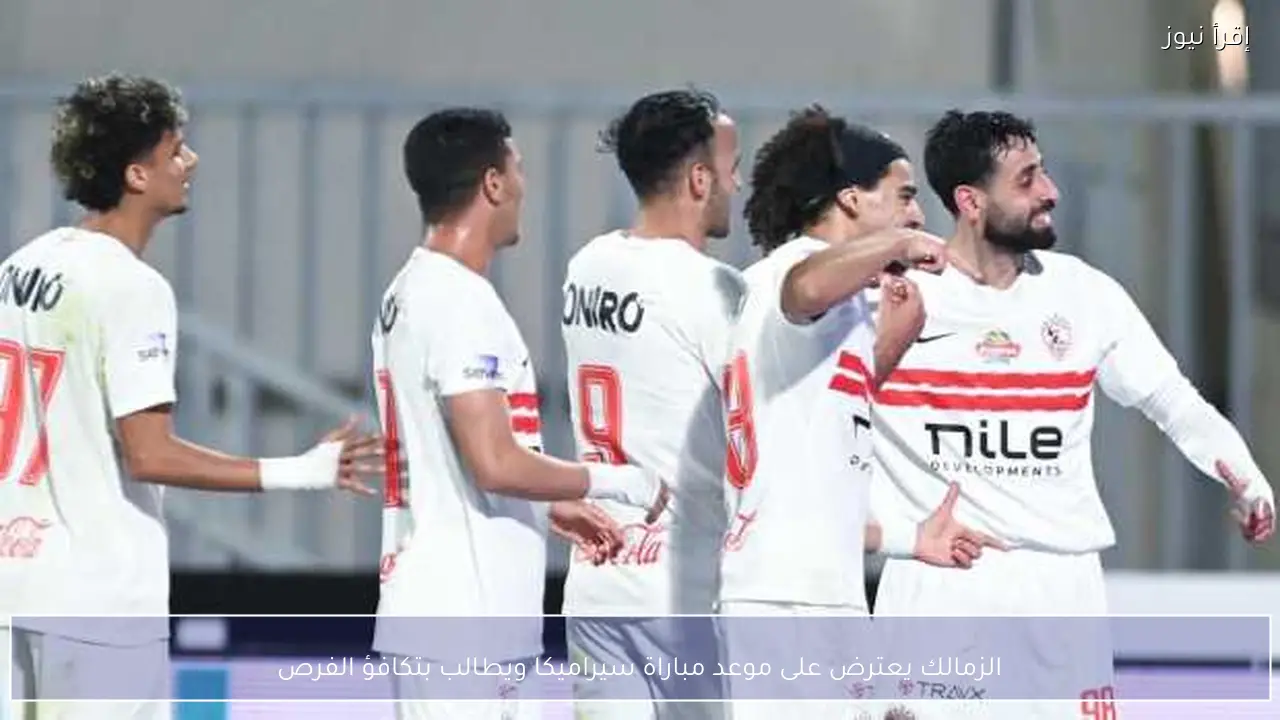 الزمالك يعترض على موعد مباراة سيراميكا ويطالب بتكافؤ الفرص