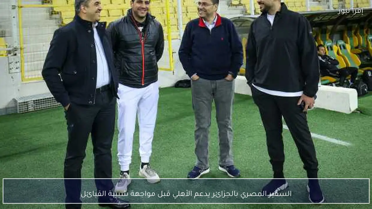 السفير المصري بالجزائر يدعم الأهلي قبل مواجهة شبيبة القبائل