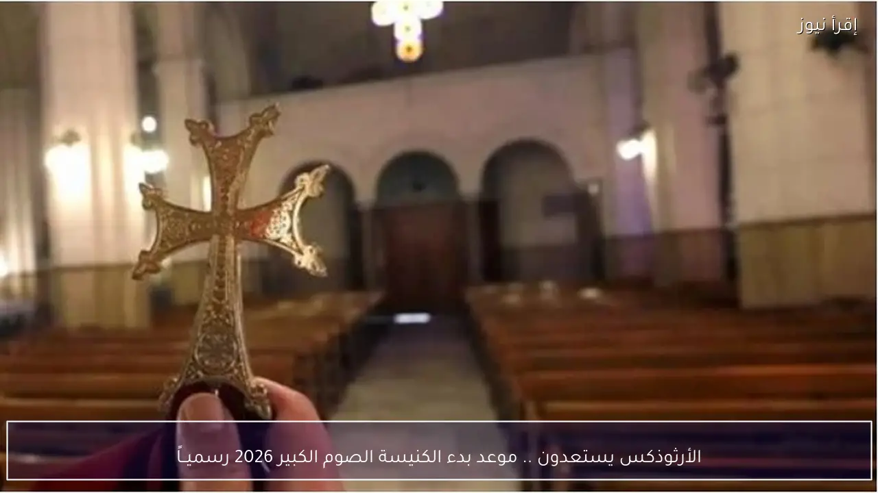 الأرثوذكس يستعدون .. موعد بدء الكنيسة الصوم الكبير 2026 رسميــاً
