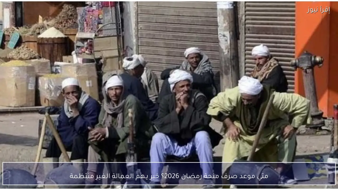 متي موعد صرف منحة رمضان 2026؟ خبر يـهم العمالة الغير منتظمة