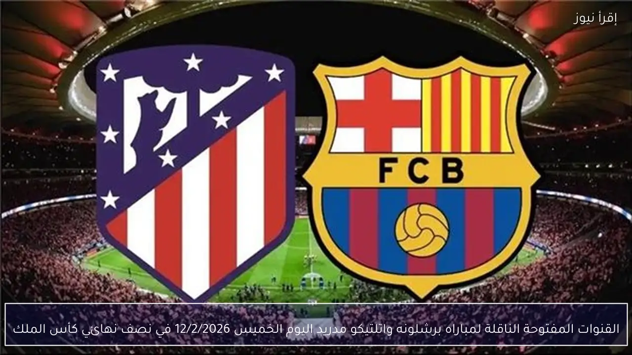 القنوات المفتوحة الناقلة لمباراه برشلونه واتلتيكو مدريد اليوم الخميس 12/2/2026 في نصف نهائي كأس الملك