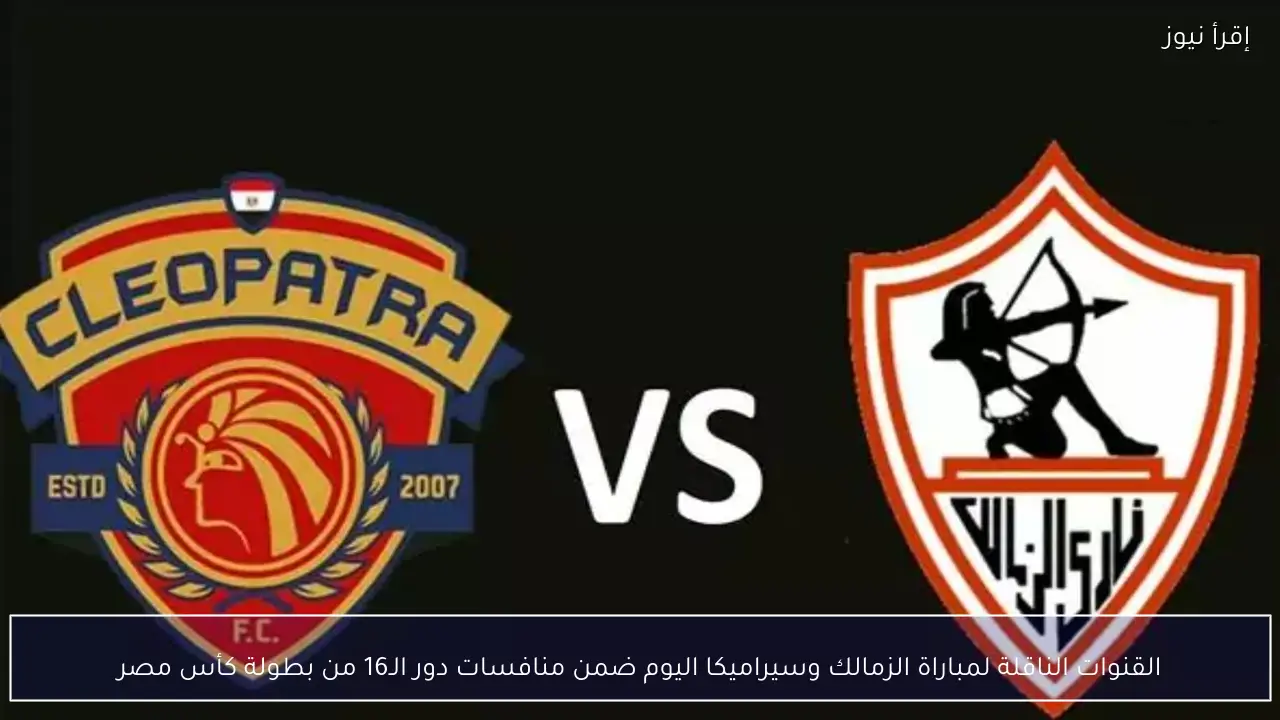 القنوات الناقلة لمباراة الزمالك وسيراميكا اليوم ضمن منافسات دور الـ16 من بطولة كأس مصر