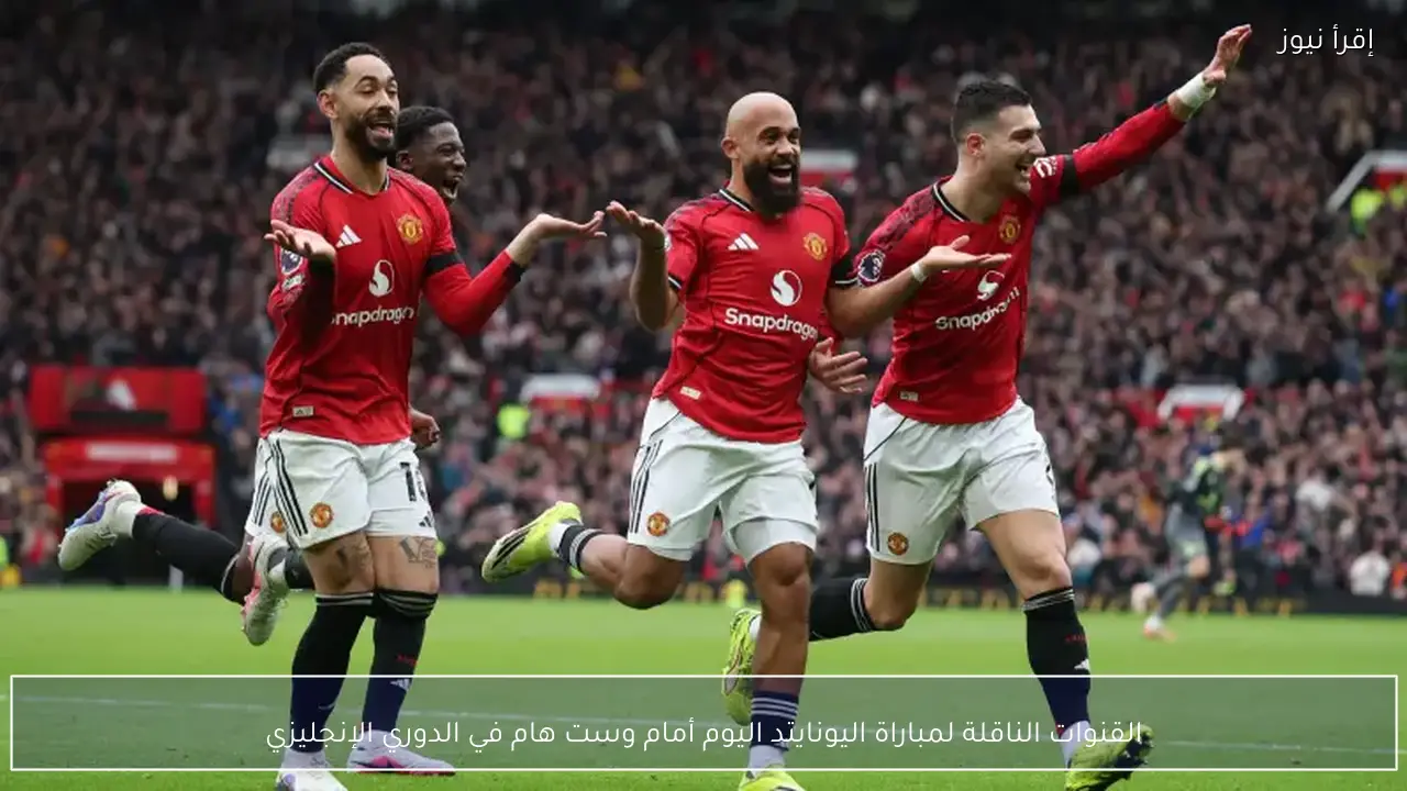 القنوات الناقلة لمباراة اليونايتد اليوم أمام وست هام في الدوري الإنجليزي