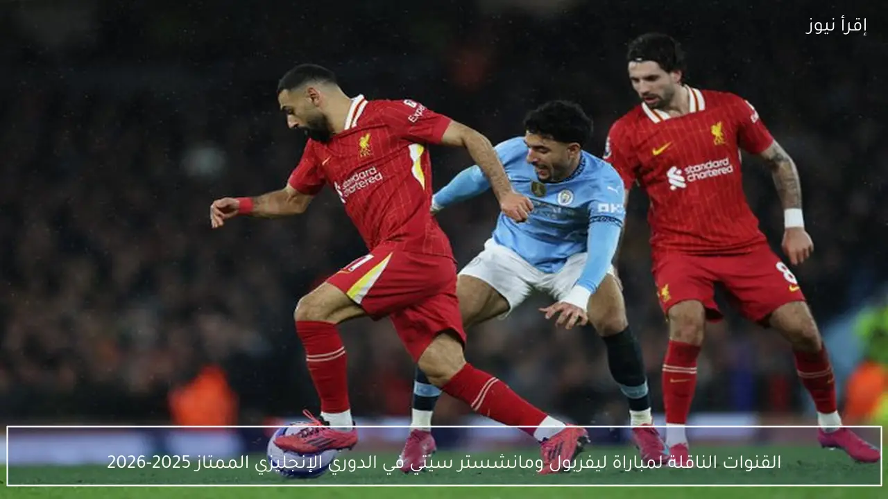 القنوات الناقلة لمباراة ليفربول ومانشستر سيتي في الدوري الإنجليزي الممتاز 2025-2026