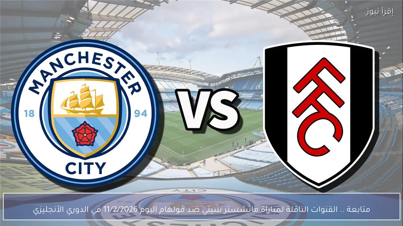 متابعة .. القنوات الناقلة لمباراة مانشستر سيتي ضد فولهام اليوم 11/2/2026 في الدوري الأنجليزي