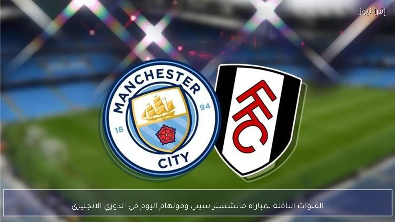 القنوات الناقلة لمباراة مانشستر سيتي وفولهام اليوم في الدوري الإنجليزي