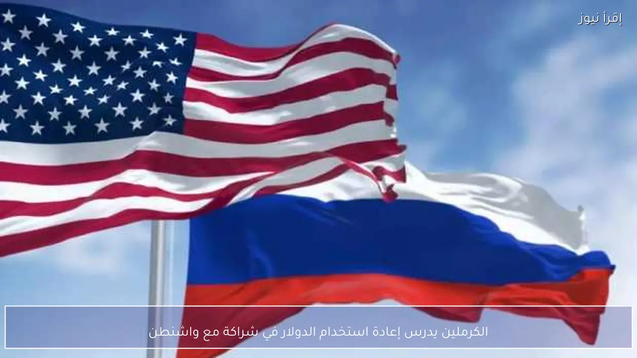 الكرملين يدرس إعادة استخدام الدولار في شراكة مع واشنطن