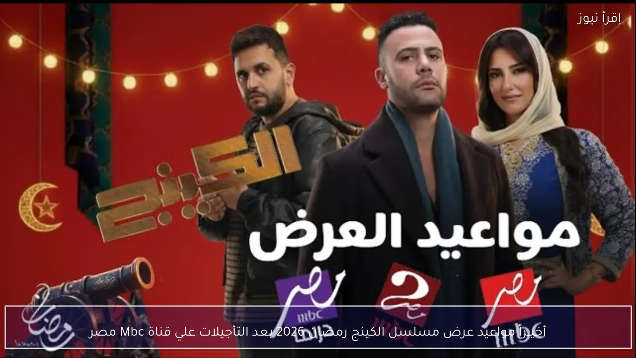 أخيــراً مواعيد عرض مسلسل الكينج رمضان 2026 بعد التأجيلات علي قناة Mbc مصر