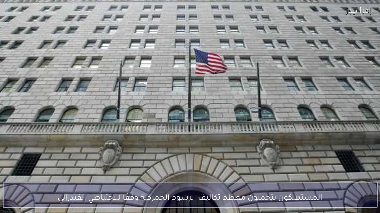 المستهلكون يتحملون معظم تكاليف الرسوم الجمركية وفقًا للاحتياطي الفيدرالي