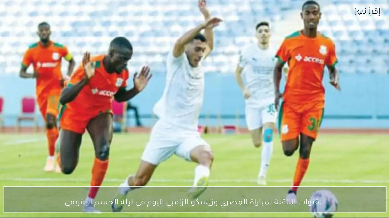 القنوات الناقلة لمباراة المصري وزيسكو الزامبي اليوم في ليلة الحسم الإفريقي