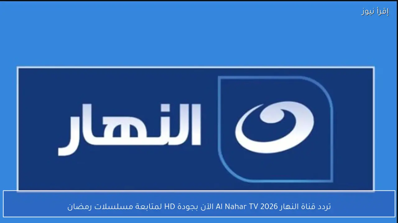 تردد قناة النهار 2026 Al Nahar TV الآن بجودة HD لمتابعة مسلسلات رمضان