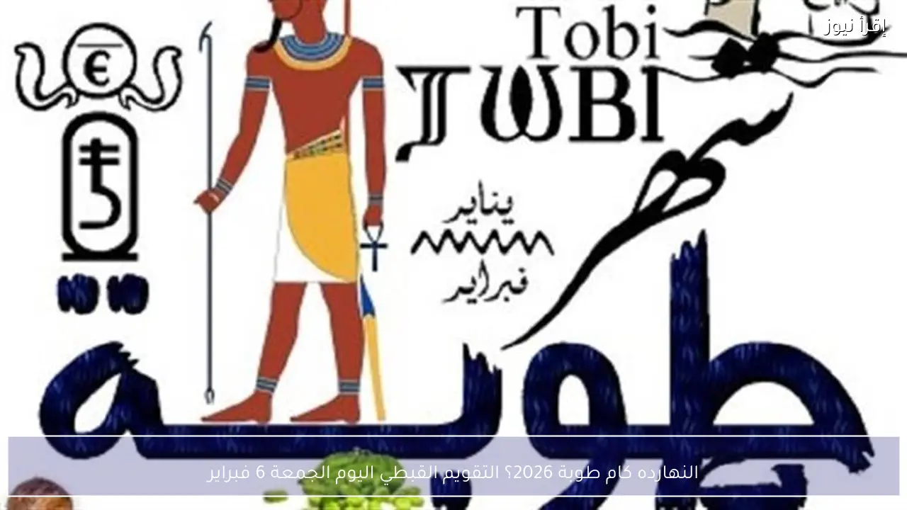 النهارده كام طوبة 2026؟ التقويم القبطي اليوم الجمعة 6 فبراير