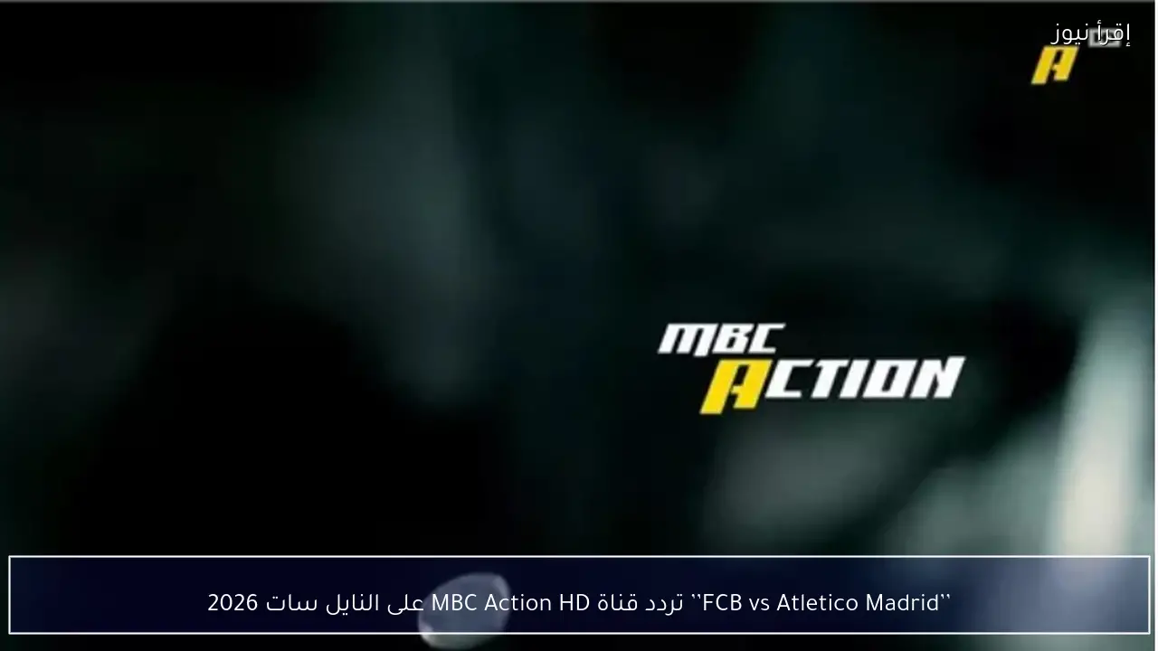 ’’FCB vs Atletico Madrid’’ تردد قناة MBC Action HD على النايل سات 2026 الناقله لـ قمة كأس الملك