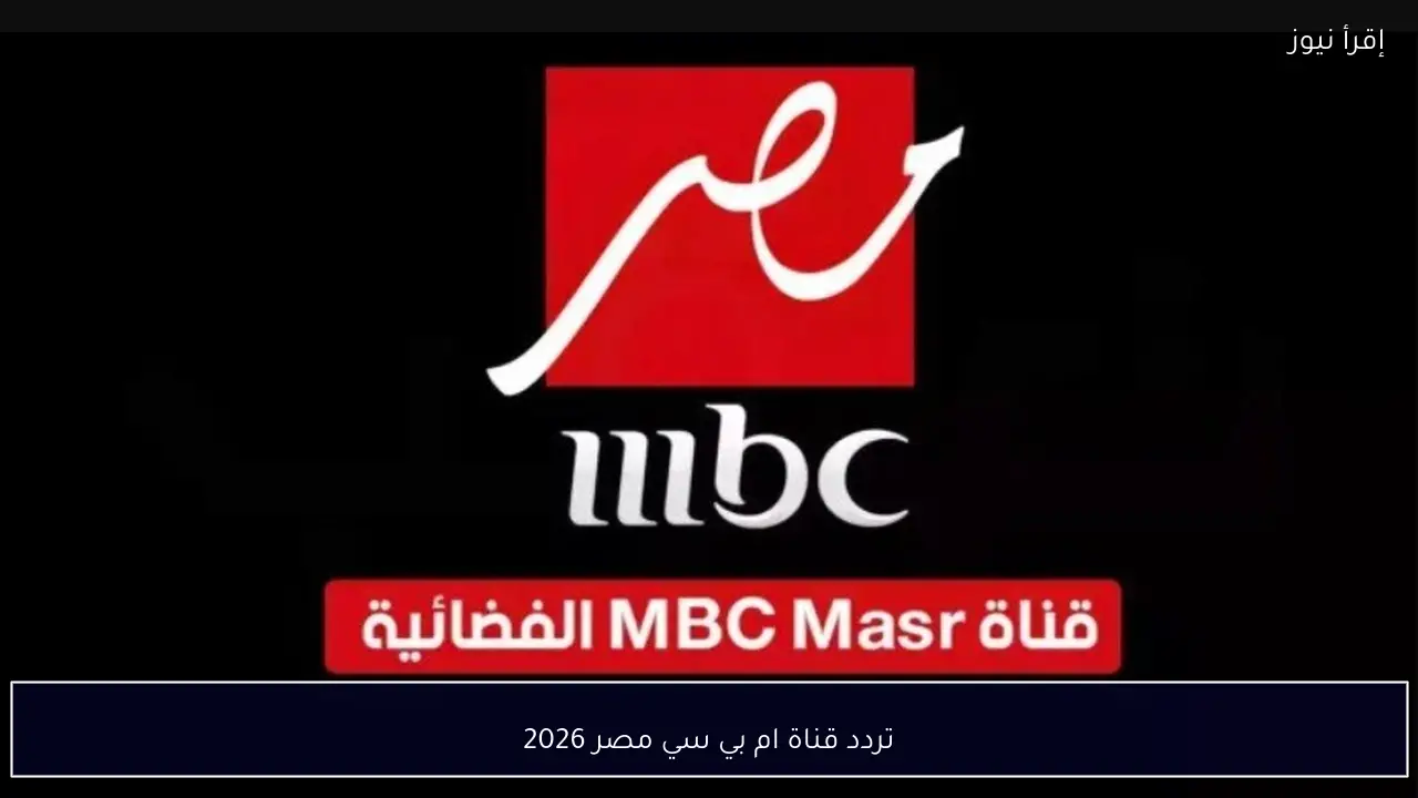 اضبط الآن تردد قناة ام بي سي مصر 2026 قبل زحمة مسلسلات رمضان