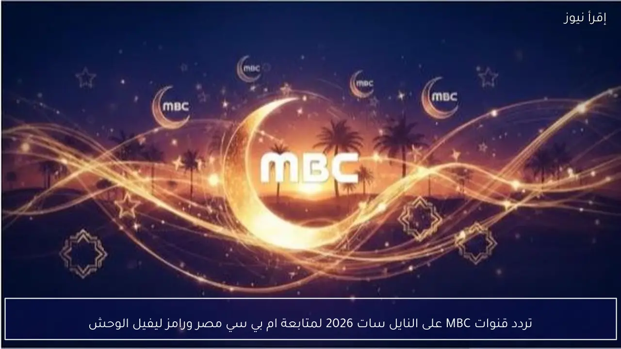 تردد قنوات MBC على النايل سات 2026 لمتابعة ام بي سي مصر ورامز ليفيل الوحش