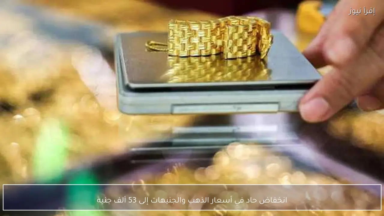 انخفاض حاد في أسعار الذهب والجنيهات إلى 53 ألف جنيه