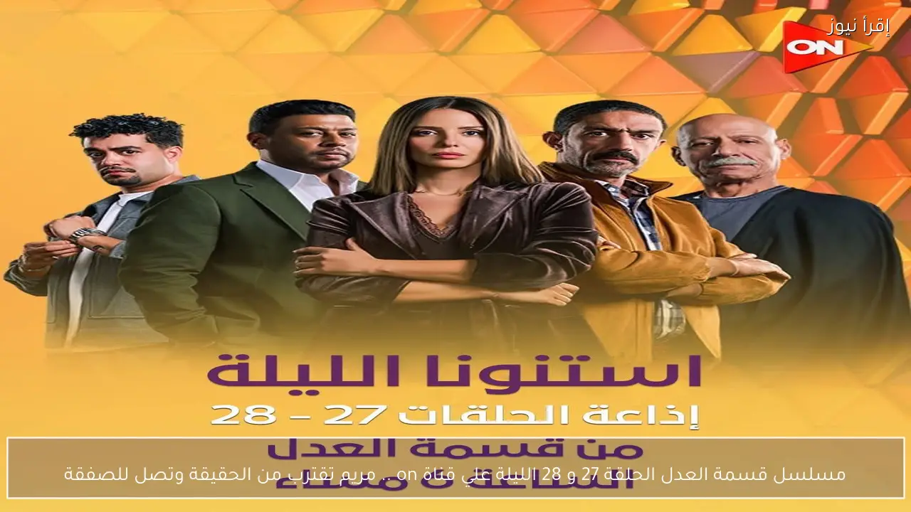 مسلسل قسمة العدل الحلقة 27 و 28 الليلة علي قناة on .. مريم تقترب من الحقيقة وتصل للصفقة