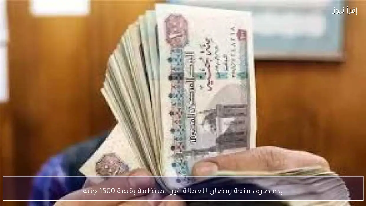 بدء صرف منحة رمضان للعمالة غير المنتظمة بقيمة 1500 جنيه