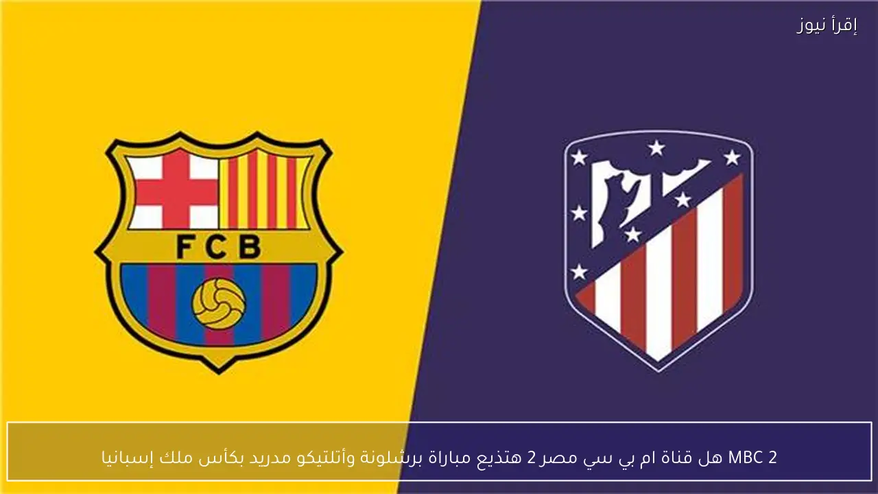 MBC 2 .. هل قناة ام بي سي مصر 2 هتذيع مباراة برشلونة وأتلتيكو مدريد بكأس ملك إسبانيا