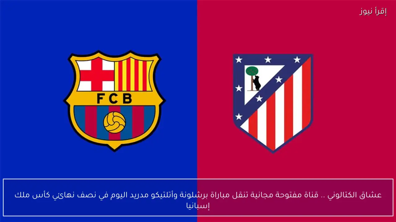 عشاق الكتالوني .. قناة مفتوحة مجانية تنقل مباراة برشلونة وأتلتيكو مدريد اليوم في نصف نهائي كأس ملك إسبانيا